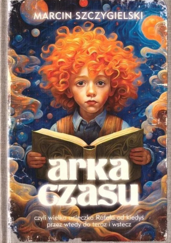 Arka Czasu czyli wielka ucieczka Rafała od kiedyś przez wtedy do teraz i wstecz