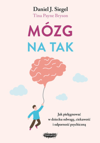 Mózg na tak. Jak pielęgnować w dziecku odwagę, ciekawość i odporność psychiczną.