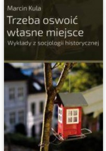 Trzeba oswoić własne miejsce. Wykłady z socjologii historycznej