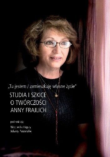 Tu jestem / zamieszkuję własne życie. Studia i szkice o twórczości Anny Frajlich