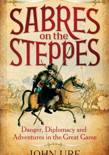 Sabres on the Steppes: Danger, Diplomacy and Adventure in the Great Game