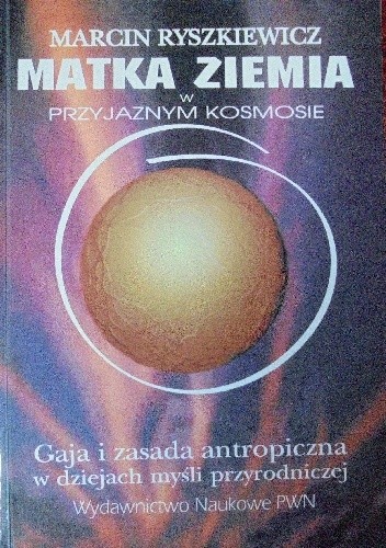 Matka Ziemia w przyjaznym kosmosie. Gaja i zasada antropiczna w dziejach myśli przyrodniczej.