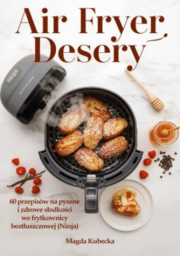 Air Fryer Desery. 60 przepisów na pyszne i zdrowe słodkości we frytkownicy beztłuszczowej (Ninja)