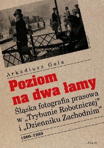Poziom na dwa łamy. Śląska fotografia prasowa w Trybunie Robotniczej i Dzienniku Zachodnim. 1960-1989