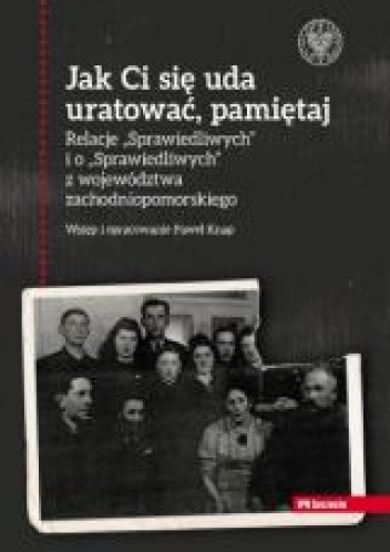 Jak Ci się uda uratować, pamiętaj! Relacje „Sprawiedliwych” i o „Sprawiedliwych” z województwa zachodniopomorskiego