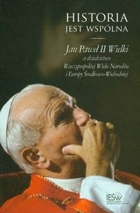 Historia jest wspólna. Jan Paweł II Wielki a dziedzictwo Rzeczypospolitej Wielu Narodów i Europy Środkowo-Wschodniej