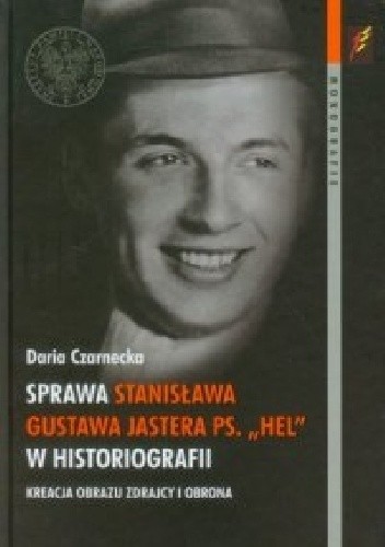 Sprawa Stanisława Gustawa Jastera ps. "Hel" w historiografii. Kreacja obrazu zdrajcy i obrona