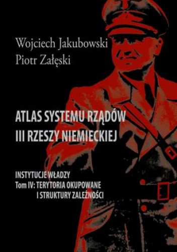 Atlas systemu rządów III Rzeszy Niemieckiej. Tom IV. Instytucje władzy. Terytoria okupowane i struktury zależności.