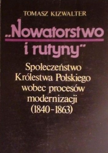 "Nowatortstwo i rutyny": Społeczeństwo Królestwa Polskiego wobec procesów modernizacji (1840-1863)
