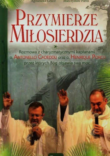 Przymierze miłosierdzia Rozmowa z charyzmatycznymi kapłanami o. Antonello Cadeddu oraz o. Henrique Porcu przez których Bóg objawia swą moc