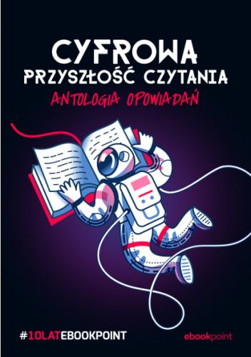 Cyfrowa przyszłość czytania. Antologia opowiadań. #10latEbookpoint eBook