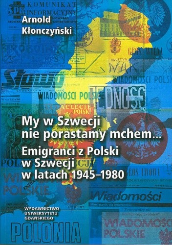 My w Szwecji nie porastamy mchem...: emigranci z Polski w Szwecji w latach 1945-1980