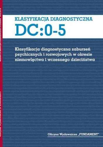 KLASYFIKACJA DIAGNOSTYCZNA DC:0-5 Klasyfikacja diagnostyczna zaburzeń psychicznych i rozwojowych w okresie niemowlęctwa i wczesnego dzieciństwa