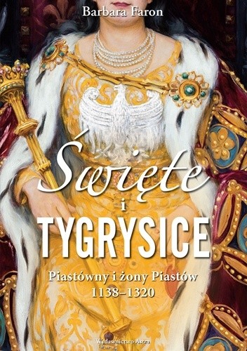 Święte i tygrysice. Piastówny i żony Piastów, 1138–1320