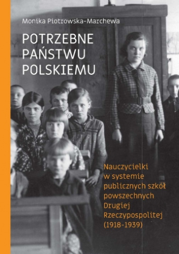Potrzebne państwu polskiemu. Nauczycielki w systemie publicznych szkół powszechnych Drugiej Rzeczypospolitej (1918-1939)
