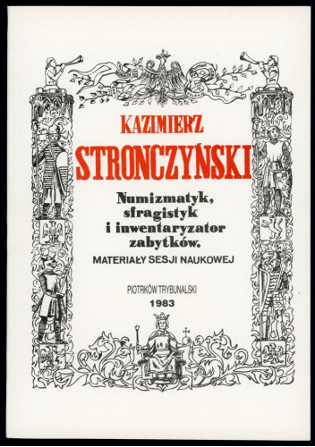 Kazimierz    Stronczyński : numizmatyk, sfragistyk i inwentaryzator zabytków : materiały sesji naukowej, Piotrków Trybunalski, 1983.