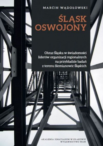 Śląsk oswojony. Obraz Śląska w świadomości liderów organizacji regionalnych na przykładzie badań z terenu Siemianowic Śląskich