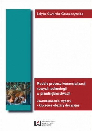 Modele procesu komercjalizacji nowych technologii w przedsiębiorstwach. Uwarunkowania wyboru - kluczowe obszary decyzyjne