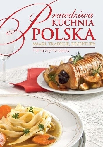 Prawdziwa kuchnia polska. Smakołyki, tradycje, receptury
