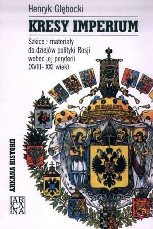 Kresy imperium. Szkice i materiały do dziejów polityki Rosji wobec jej peryferii (XVIII-XXI wiek)