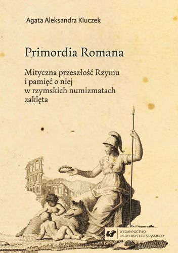 Primordia Romana. Mityczna przeszłość Rzymu i pamięć o niej w rzymskich numizmatach zaklęta