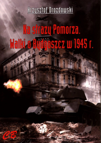 Na straży Pomorza. Walki o Bydgoszcz w 1945 r.