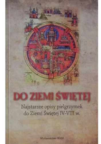 Do Ziemi Świętej. Najstarsze opisy pielgrzymek do Ziemi Świętej IV-VIII w.