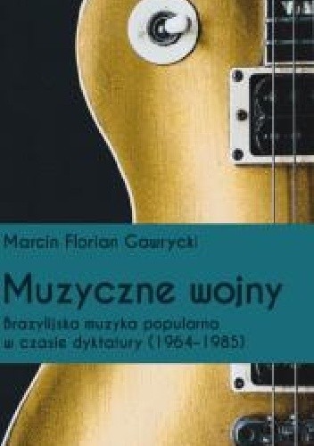 Muzyczne wojny. Brazylijska muzyka popularna w czasie dyktatury (1964-85)