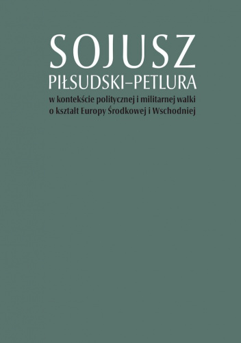 Sojusz Piłsudski-Petlura w kontekście politycznej i militarnej walki o kształt Europy Środkowej i Wschodniej