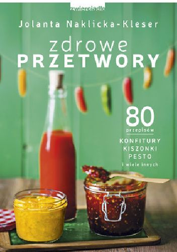Zdrowe przetwory. 80 przepisów. Konfitury, kiszonki, pesto i wiele innych