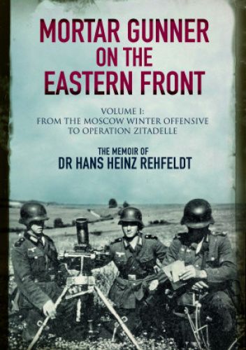 Mortar Gunner on the Eastern Front. The Memoir of Dr Hans Rehfeldt - Volume I: From the Moscow Winter Offensive to Operation Zitadelle