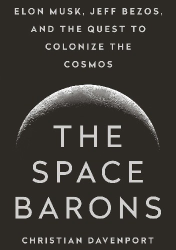 The Space Barons: Elon Musk, Jeff Bezos, and the Quest to Colonize the Cosmos