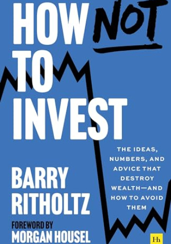 How Not to Invest: The ideas, numbers, and behaviors that destroy wealth―and how to avoid them