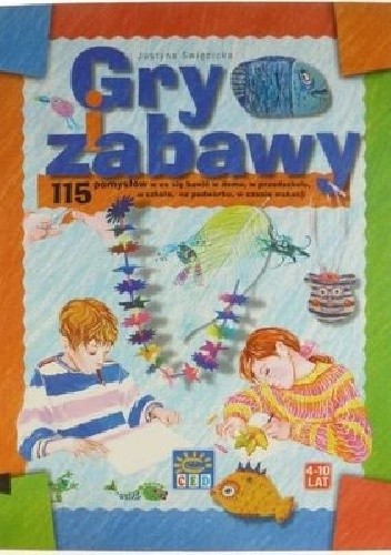 Gry i zabawy. 115 pomysłów w co się bawić w domu, w przedszkolu, w szkole, na podwórku, w czasie wakacji.