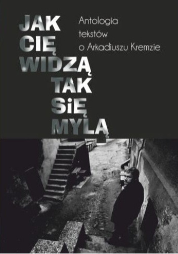 Jak cię widzą, tak się mylą. Antologia tekstów o Arkadiuszu Kremzie