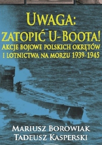 Uwaga: zatopić U-Boota! Akcje bojowe polskich okrętów i lotnictwa na morzu 1939-1945